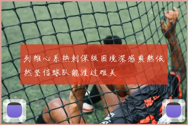 列维心系热刺保级困境深感煎熬依然坚信球队能渡过难关