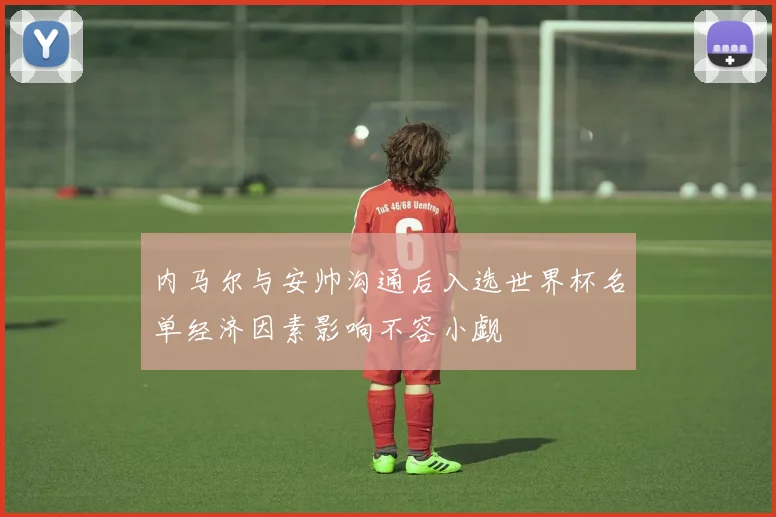 内马尔与安帅沟通后入选世界杯名单经济因素影响不容小觑