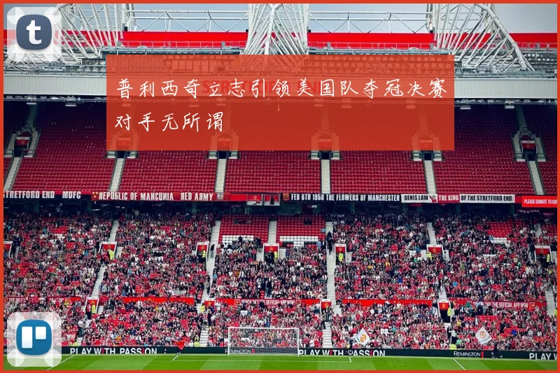 普利西奇立志引领美国队夺冠决赛对手无所谓