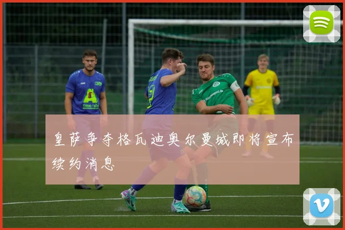 皇萨争夺格瓦迪奥尔曼城即将宣布续约消息