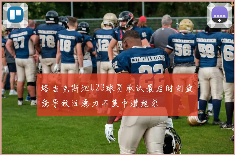 塔吉克斯坦U23球员承认最后时刻疲惫导致注意力不集中遭绝杀