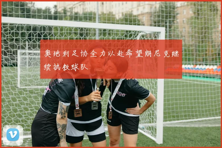 奥地利足协全力以赴希望朗尼克继续执教球队