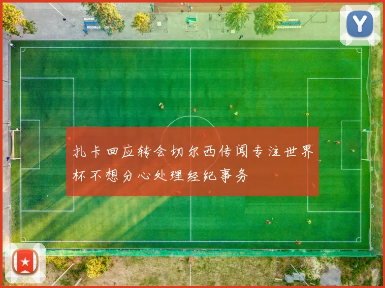 扎卡回应转会切尔西传闻专注世界杯不想分心处理经纪事务