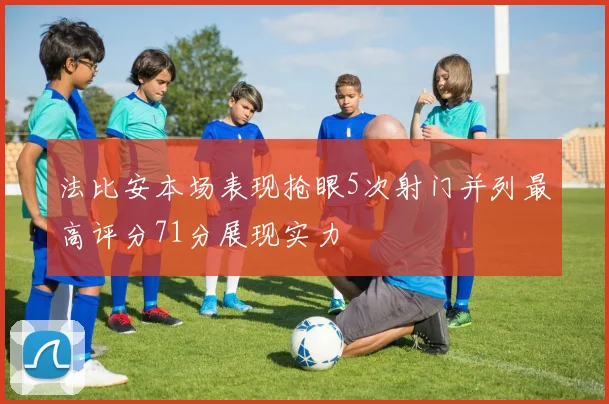 法比安本场表现抢眼5次射门并列最高评分71分展现实力