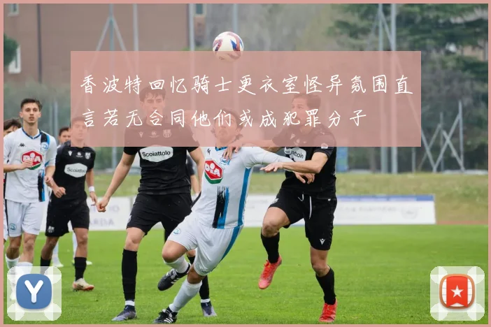 香波特回忆骑士更衣室怪异氛围直言若无合同他们或成犯罪分子