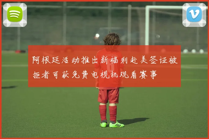 阿根廷活动推出新福利赴美签证被拒者可获免费电视机观看赛事