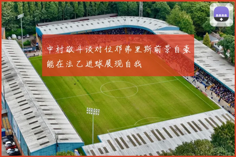 中村敬斗谈对位邓弗里斯前景自豪能在法乙进球展现自我