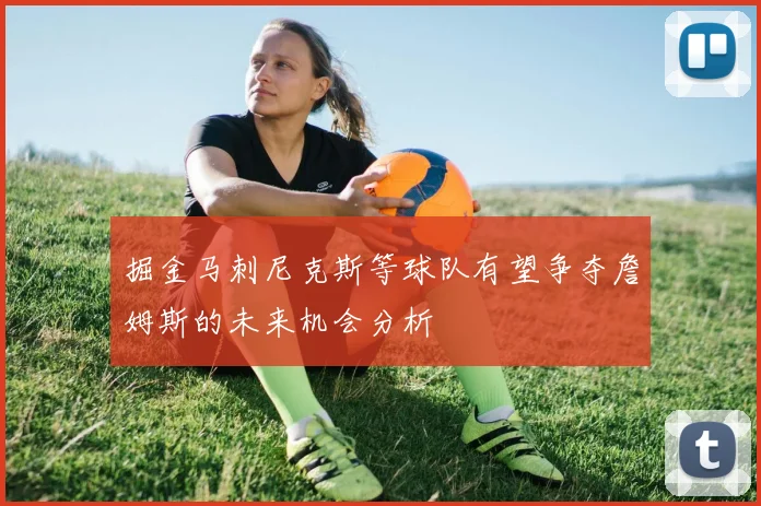 掘金马刺尼克斯等球队有望争夺詹姆斯的未来机会分析