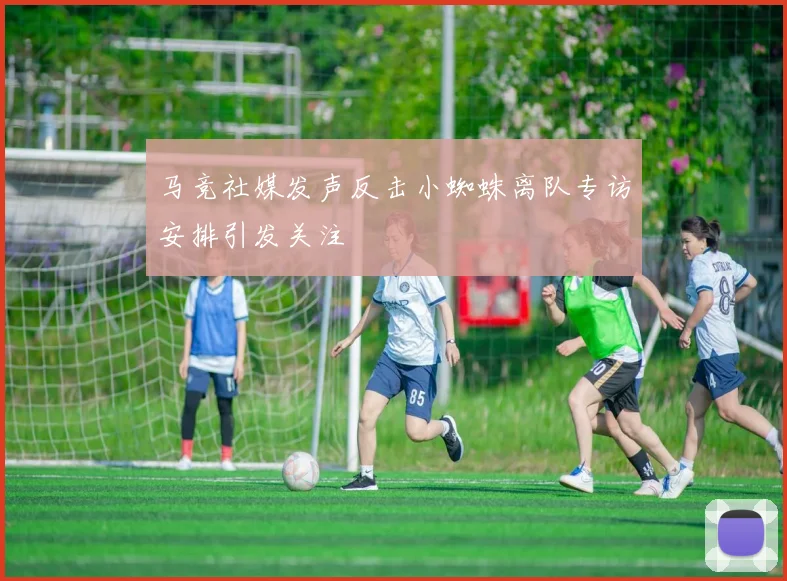 马竞社媒发声反击小蜘蛛离队专访安排引发关注