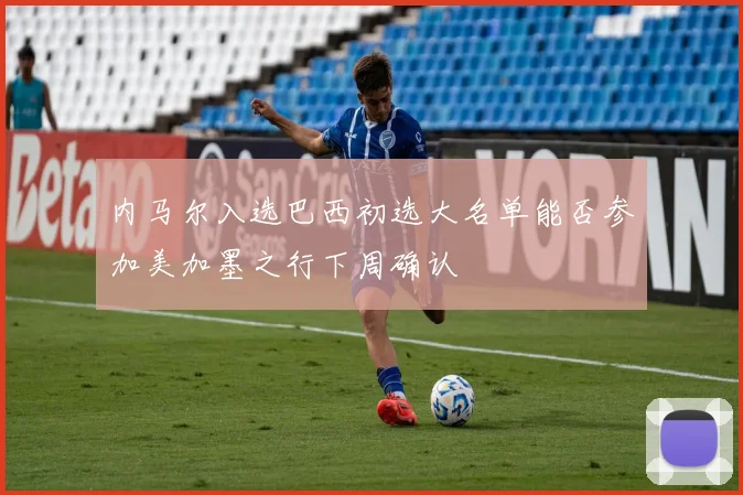 内马尔入选巴西初选大名单能否参加美加墨之行下周确认