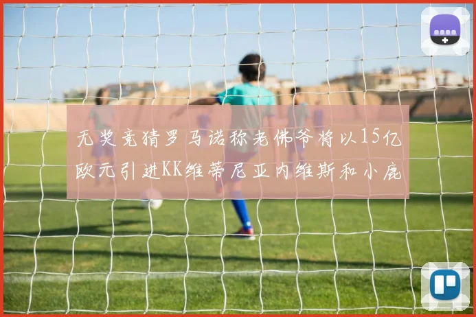 无奖竞猜罗马诺称老佛爷将以15亿欧元引进KK维蒂尼亚内维斯和小鹿