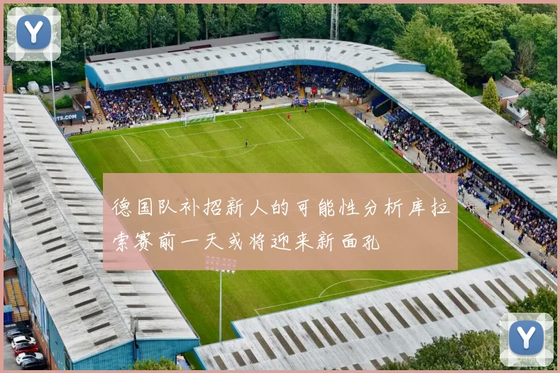 德国队补招新人的可能性分析库拉索赛前一天或将迎来新面孔