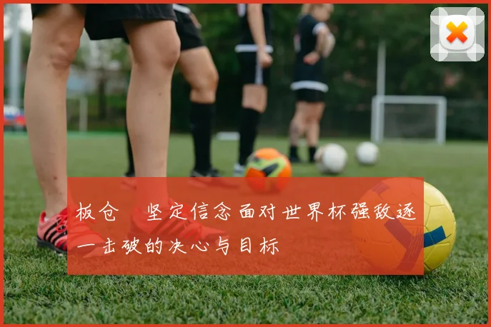 板仓滉坚定信念面对世界杯强敌逐一击破的决心与目标