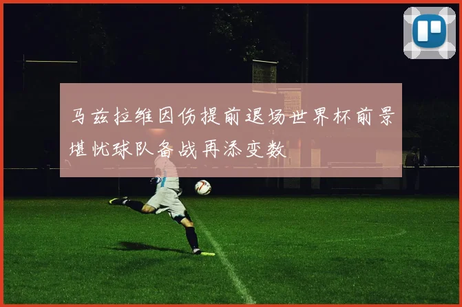 马兹拉维因伤提前退场世界杯前景堪忧球队备战再添变数