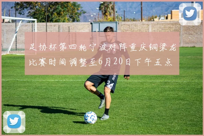 足协杯第四轮宁波对阵重庆铜梁龙比赛时间调整至6月20日下午五点