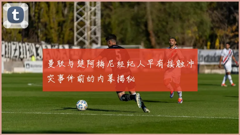 曼联与楚阿梅尼经纪人早有接触冲突事件前的内幕揭秘