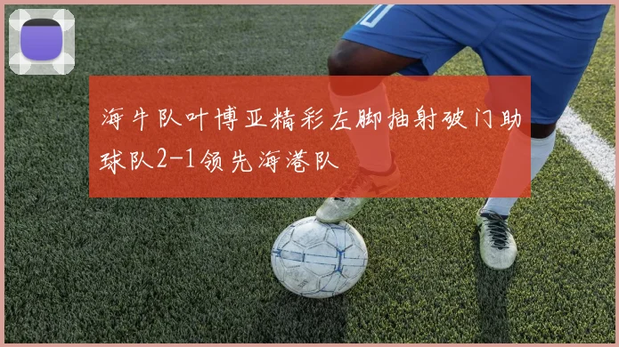 海牛队叶博亚精彩左脚抽射破门助球队2-1领先海港队