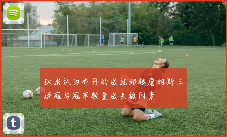 狄龙认为乔丹的成就超越詹姆斯三连冠与冠军数量成关键因素