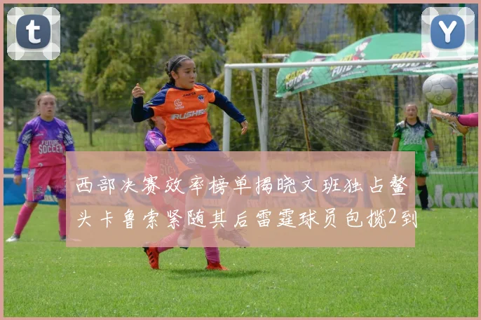 西部决赛效率榜单揭晓文班独占鳌头卡鲁索紧随其后雷霆球员包揽2到5名