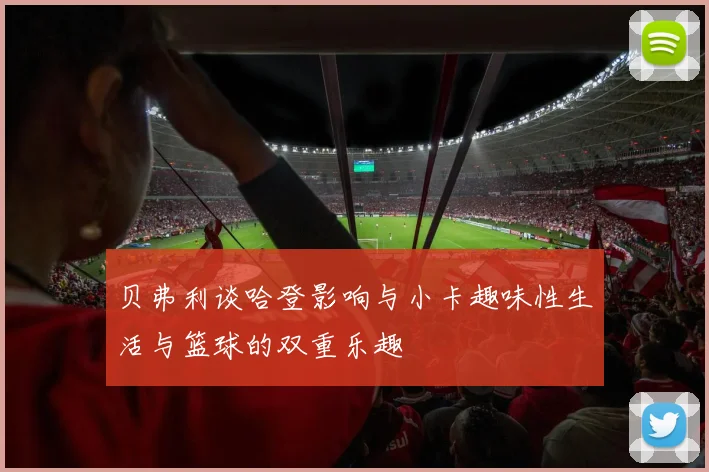 贝弗利谈哈登影响与小卡趣味性生活与篮球的双重乐趣