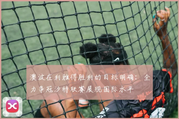 澳波在利雅得胜利的目标明确：全力争冠沙特联赛展现国际水平