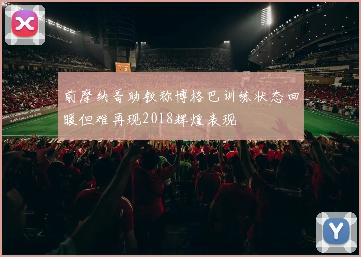 前摩纳哥助教称博格巴训练状态回暖但难再现2018辉煌表现