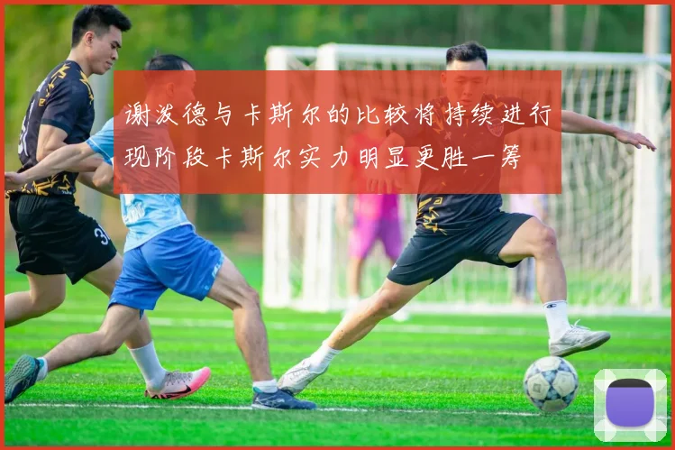 谢泼德与卡斯尔的比较将持续进行现阶段卡斯尔实力明显更胜一筹