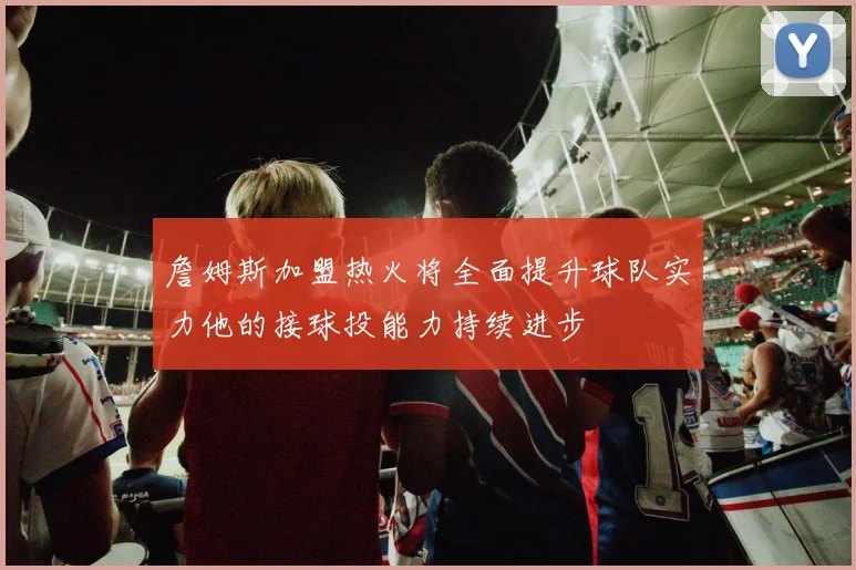 詹姆斯加盟热火将全面提升球队实力他的接球投能力持续进步
