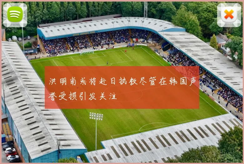 洪明甫或将赴日执教尽管在韩国声誉受损引发关注