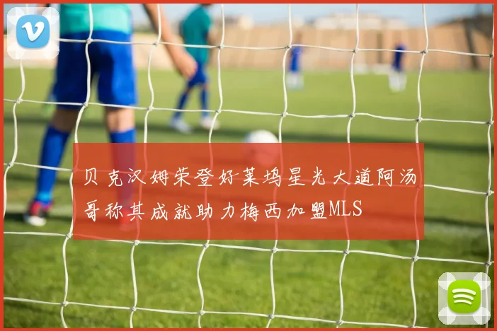 贝克汉姆荣登好莱坞星光大道阿汤哥称其成就助力梅西加盟MLS