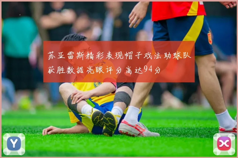 苏亚雷斯精彩表现帽子戏法助球队获胜数据亮眼评分高达94分