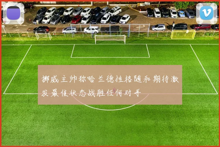 挪威主帅称哈兰德性格随和期待激发最佳状态战胜任何对手