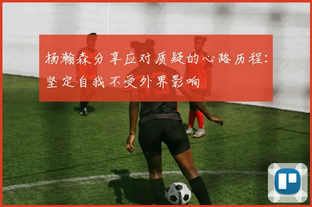 杨瀚森分享应对质疑的心路历程：坚定自我不受外界影响
