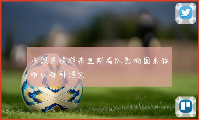 卡佩罗谈邓弗里斯离队影响国米称难以弥补损失