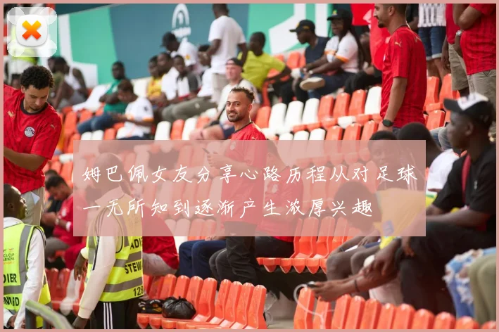 姆巴佩女友分享心路历程从对足球一无所知到逐渐产生浓厚兴趣